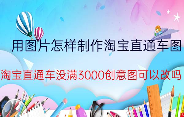 用图片怎样制作淘宝直通车图 淘宝直通车没满3000创意图可以改吗？